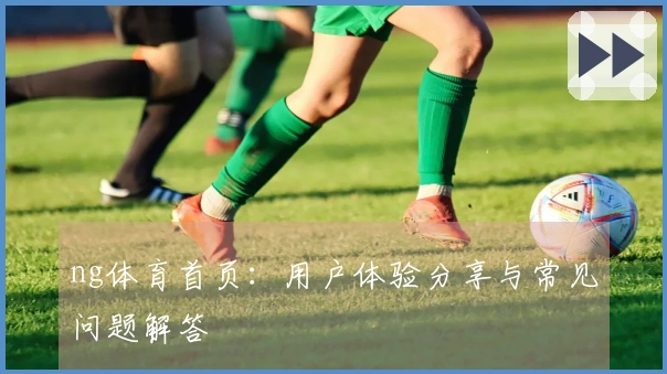 ng体育首页：用户体验分享与常见问题解答