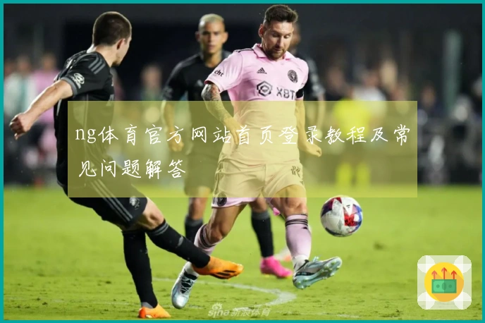 ng体育官方网站首页登录教程及常见问题解答