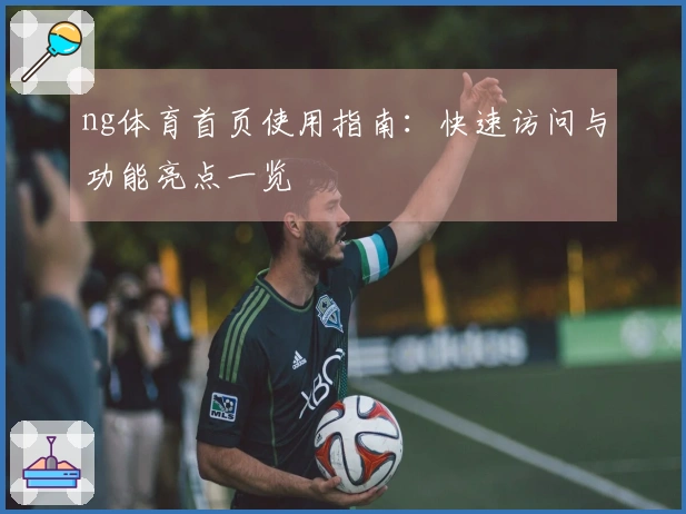 ng体育首页使用指南：快速访问与功能亮点一览