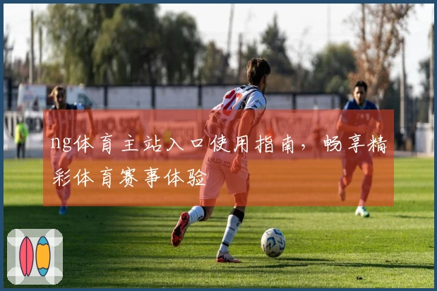 ng体育主站入口使用指南，畅享精彩体育赛事体验