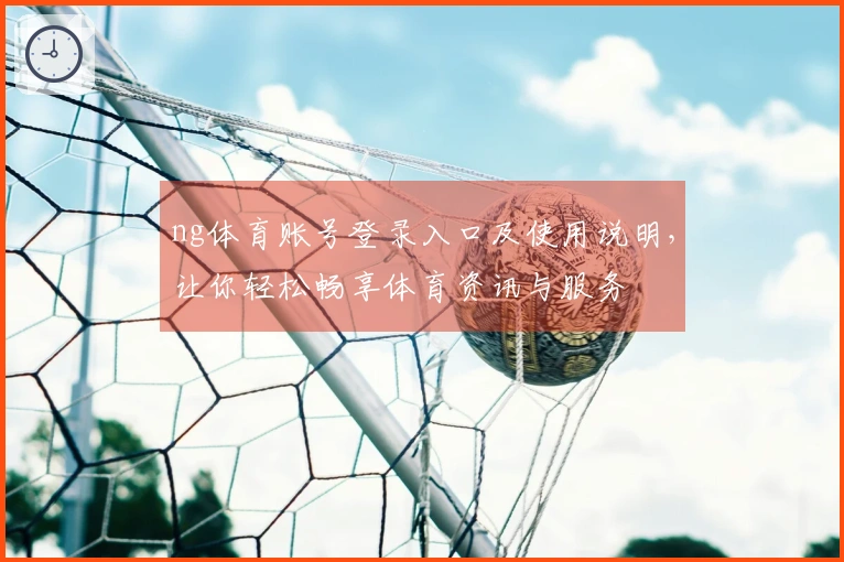 ng体育账号登录入口及使用说明，让你轻松畅享体育资讯与服务