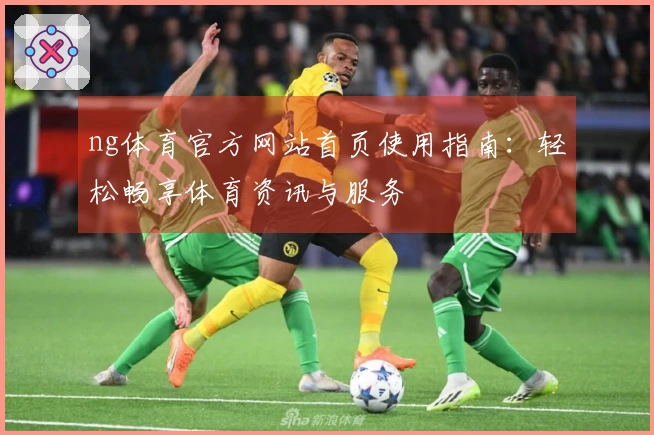 ng体育官方网站首页使用指南：轻松畅享体育资讯与服务