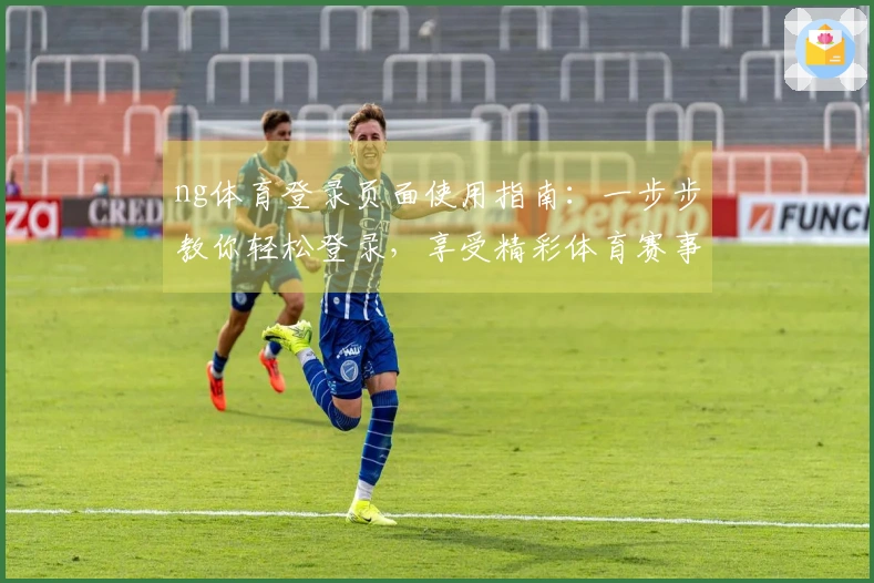 ng体育登录页面使用指南：一步步教你轻松登录，享受精彩体育赛事！