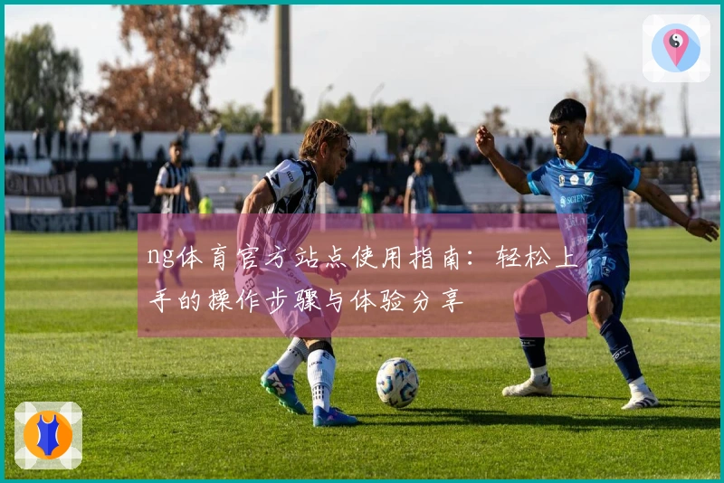 ng体育官方站点使用指南：轻松上手的操作步骤与体验分享