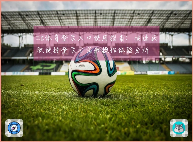 ng体育登录入口使用指南：快速获取便捷登录方式和操作体验分析