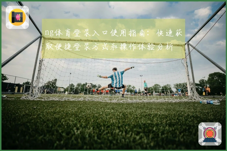 ng体育登录入口使用指南：快速获取便捷登录方式和操作体验分析