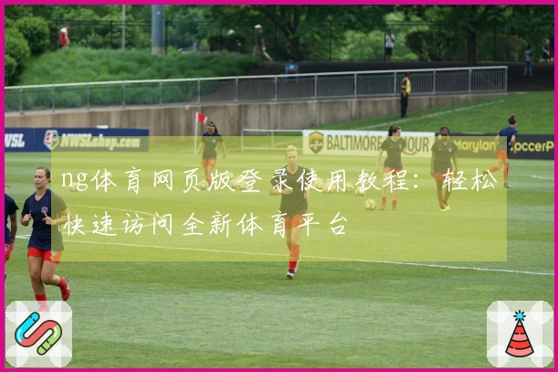 ng体育网页版登录使用教程：轻松快速访问全新体育平台