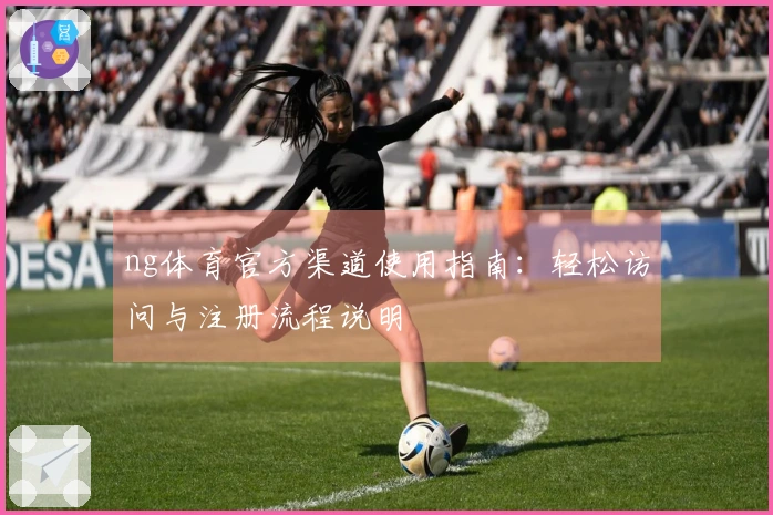 ng体育官方渠道使用指南：轻松访问与注册流程说明
