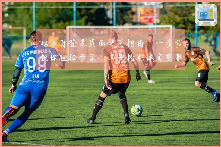 ng体育登录页面使用指南：一步步教你轻松登录，享受精彩体育赛事！