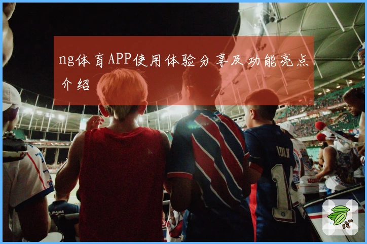 ng体育APP使用体验分享及功能亮点介绍