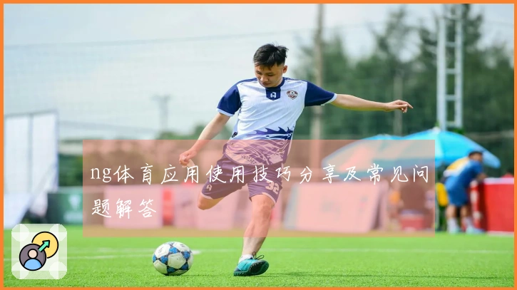 ng体育应用使用技巧分享及常见问题解答