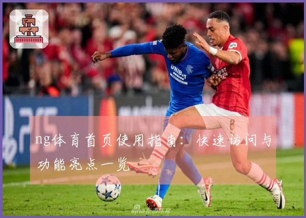 ng体育首页使用指南：快速访问与功能亮点一览