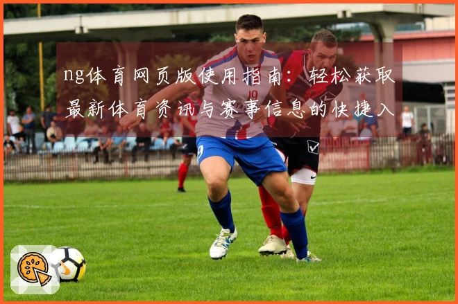 ng体育网页版使用指南：轻松获取最新体育资讯与赛事信息的快捷入口