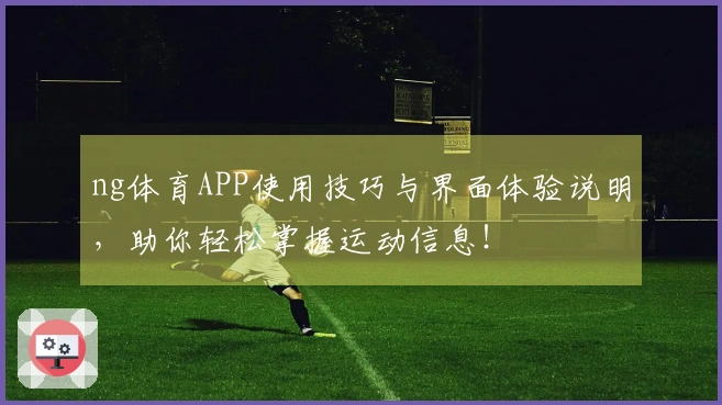 ng体育APP使用技巧与界面体验说明，助你轻松掌握运动信息！