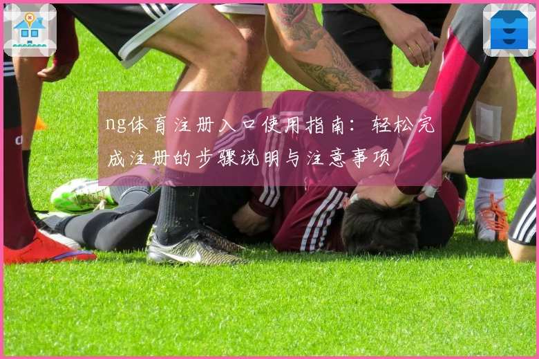 ng体育注册入口使用指南：轻松完成注册的步骤说明与注意事项