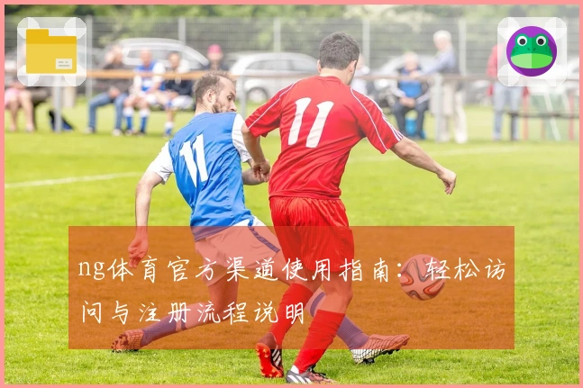 ng体育官方渠道使用指南：轻松访问与注册流程说明