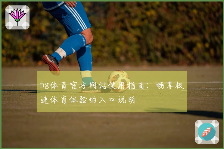 ng体育官方网站使用指南：畅享极速体育体验的入口说明