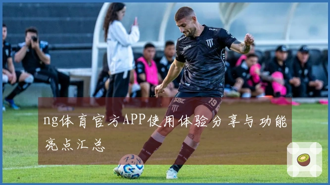 ng体育官方APP使用体验分享与功能亮点汇总