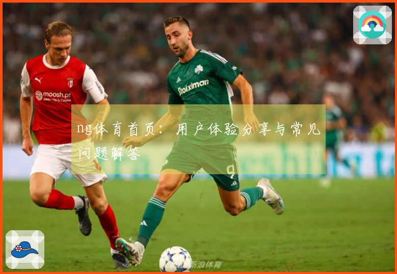 ng体育首页：用户体验分享与常见问题解答